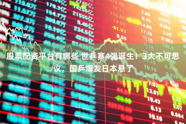 股票配资平台有哪些 世乒赛4强诞生！3大不可思议，国乒爆发日本悬了