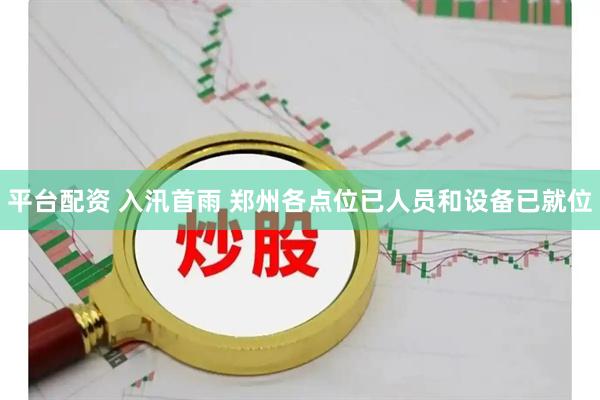 平台配资 入汛首雨 郑州各点位已人员和设备已就位