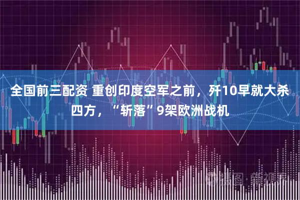 全国前三配资 重创印度空军之前，歼10早就大杀四方，“斩落”9架欧洲战机