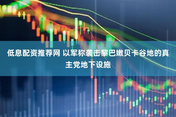 低息配资推荐网 以军称袭击黎巴嫩贝卡谷地的真主党地下设施