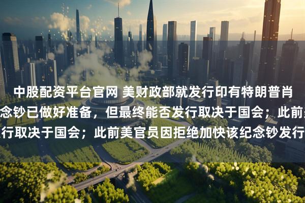 中股配资平台官网 美财政部就发行印有特朗普肖像、面值250美元的纪念钞已做好准备，但最终能否发行取决于国会；此前美官员因拒绝加快该纪念钞发行被调离