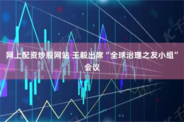 网上配资炒股网站 王毅出席“全球治理之友小组”会议