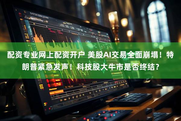 配资专业网上配资开户 美股AI交易全面崩塌！特朗普紧急发声！科技股大牛市是否终结？