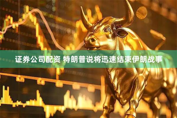 证券公司配资 特朗普说将迅速结束伊朗战事