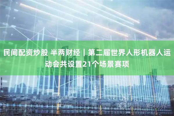 民间配资炒股 半两财经｜第二届世界人形机器人运动会共设置21个场景赛项