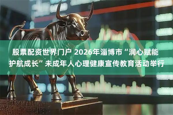 股票配资世界门户 2026年淄博市“润心赋能 护航成长”未成年人心理健康宣传教育活动举行