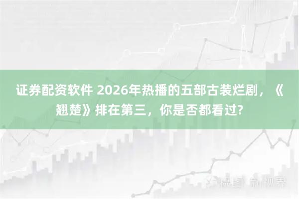 证券配资软件 2026年热播的五部古装烂剧，《翘楚》排在第三，你是否都看过?